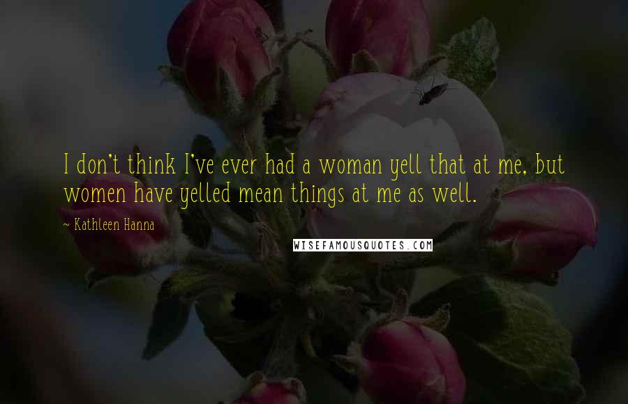Kathleen Hanna Quotes: I don't think I've ever had a woman yell that at me, but women have yelled mean things at me as well.