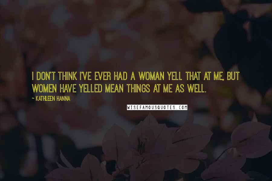 Kathleen Hanna Quotes: I don't think I've ever had a woman yell that at me, but women have yelled mean things at me as well.