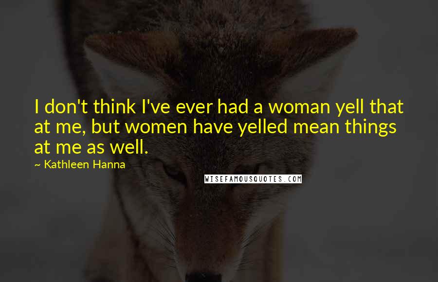 Kathleen Hanna Quotes: I don't think I've ever had a woman yell that at me, but women have yelled mean things at me as well.