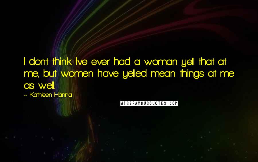 Kathleen Hanna Quotes: I don't think I've ever had a woman yell that at me, but women have yelled mean things at me as well.