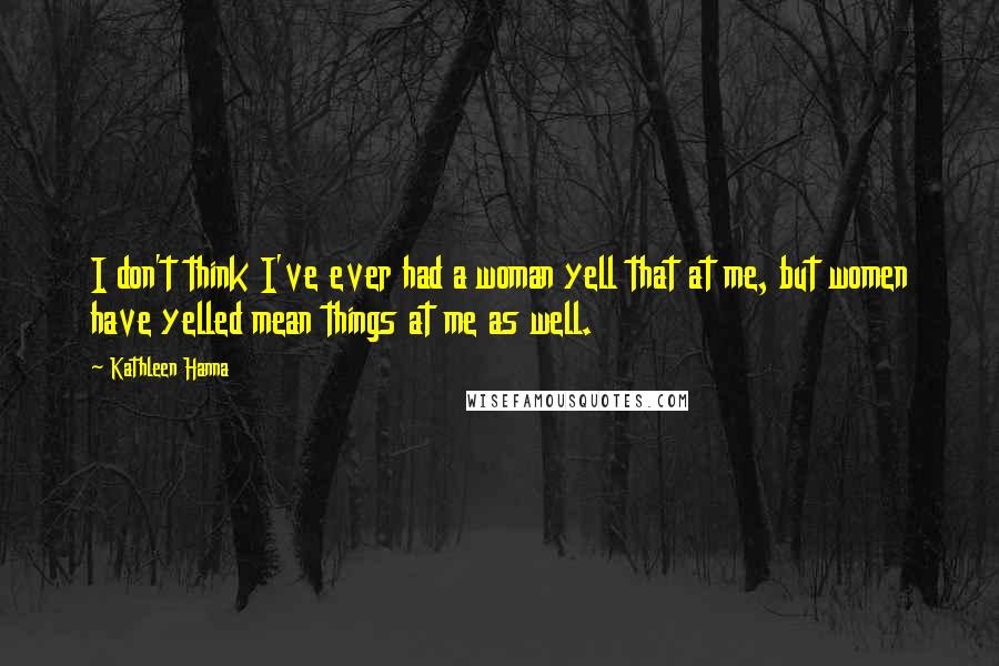 Kathleen Hanna Quotes: I don't think I've ever had a woman yell that at me, but women have yelled mean things at me as well.