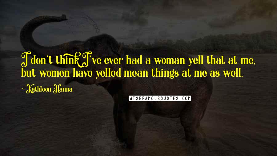 Kathleen Hanna Quotes: I don't think I've ever had a woman yell that at me, but women have yelled mean things at me as well.