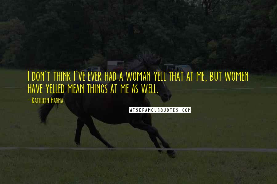 Kathleen Hanna Quotes: I don't think I've ever had a woman yell that at me, but women have yelled mean things at me as well.
