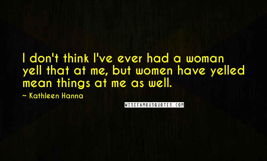 Kathleen Hanna Quotes: I don't think I've ever had a woman yell that at me, but women have yelled mean things at me as well.