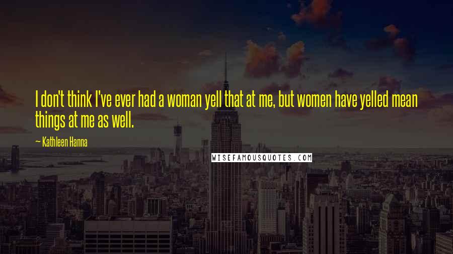 Kathleen Hanna Quotes: I don't think I've ever had a woman yell that at me, but women have yelled mean things at me as well.