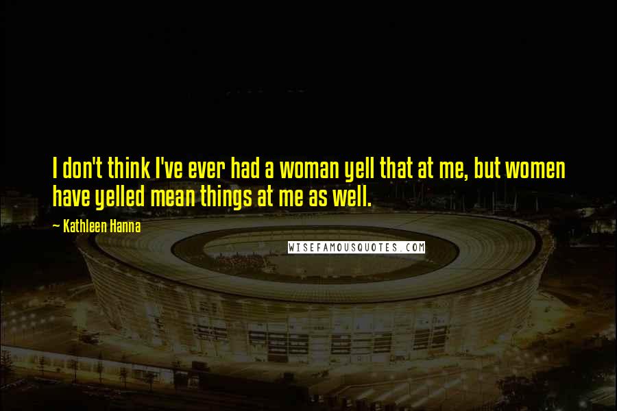 Kathleen Hanna Quotes: I don't think I've ever had a woman yell that at me, but women have yelled mean things at me as well.