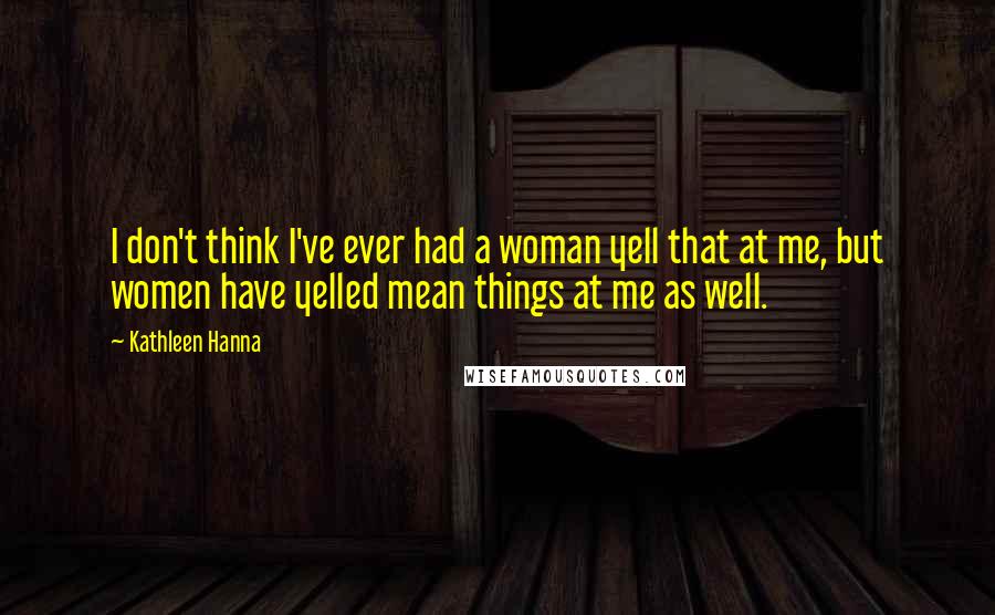 Kathleen Hanna Quotes: I don't think I've ever had a woman yell that at me, but women have yelled mean things at me as well.