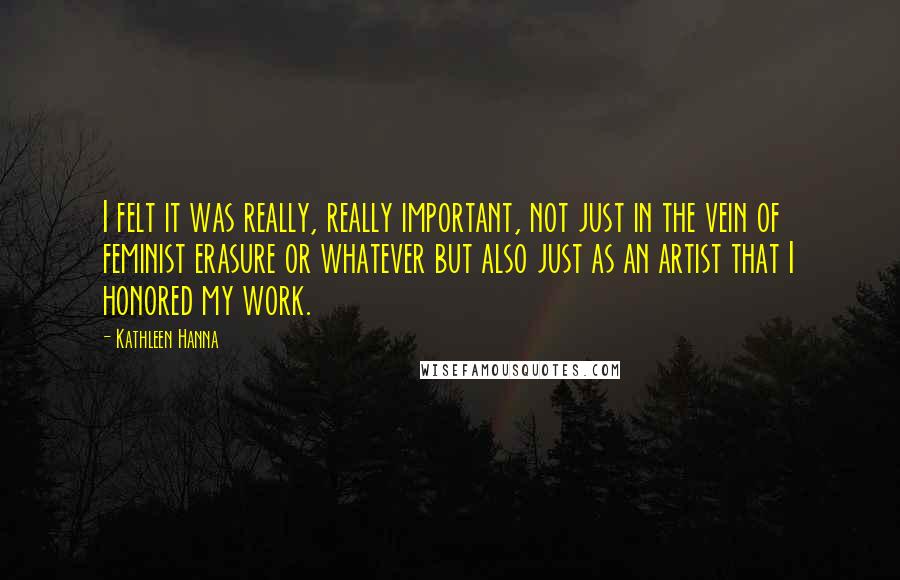 Kathleen Hanna Quotes: I felt it was really, really important, not just in the vein of feminist erasure or whatever but also just as an artist that I honored my work.