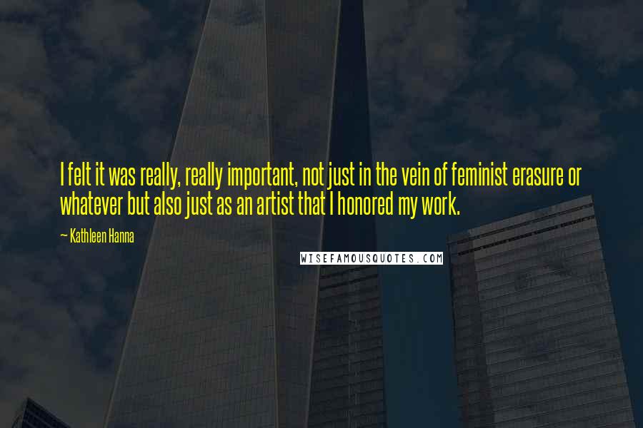 Kathleen Hanna Quotes: I felt it was really, really important, not just in the vein of feminist erasure or whatever but also just as an artist that I honored my work.