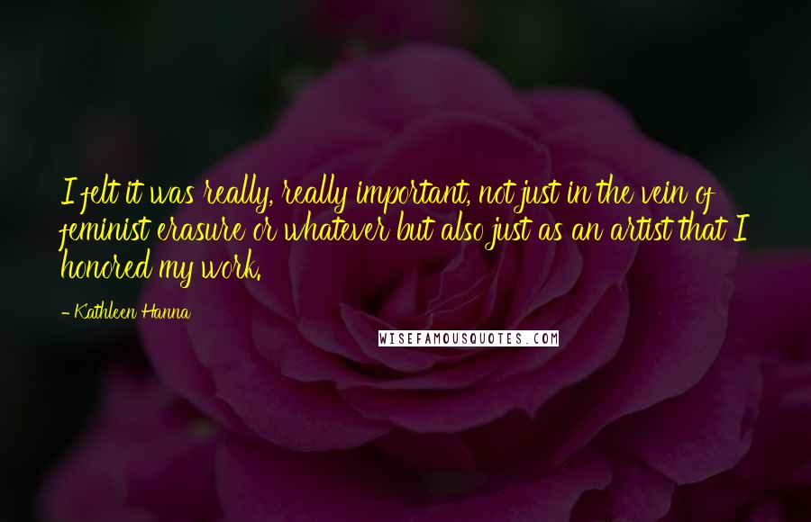 Kathleen Hanna Quotes: I felt it was really, really important, not just in the vein of feminist erasure or whatever but also just as an artist that I honored my work.