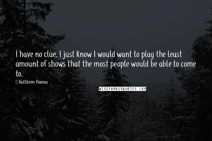 Kathleen Hanna Quotes: I have no clue. I just know I would want to play the least amount of shows that the most people would be able to come to.