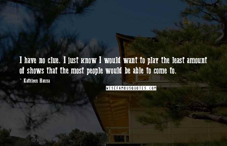 Kathleen Hanna Quotes: I have no clue. I just know I would want to play the least amount of shows that the most people would be able to come to.