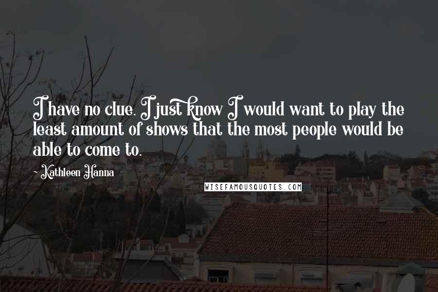Kathleen Hanna Quotes: I have no clue. I just know I would want to play the least amount of shows that the most people would be able to come to.