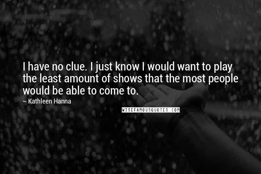 Kathleen Hanna Quotes: I have no clue. I just know I would want to play the least amount of shows that the most people would be able to come to.