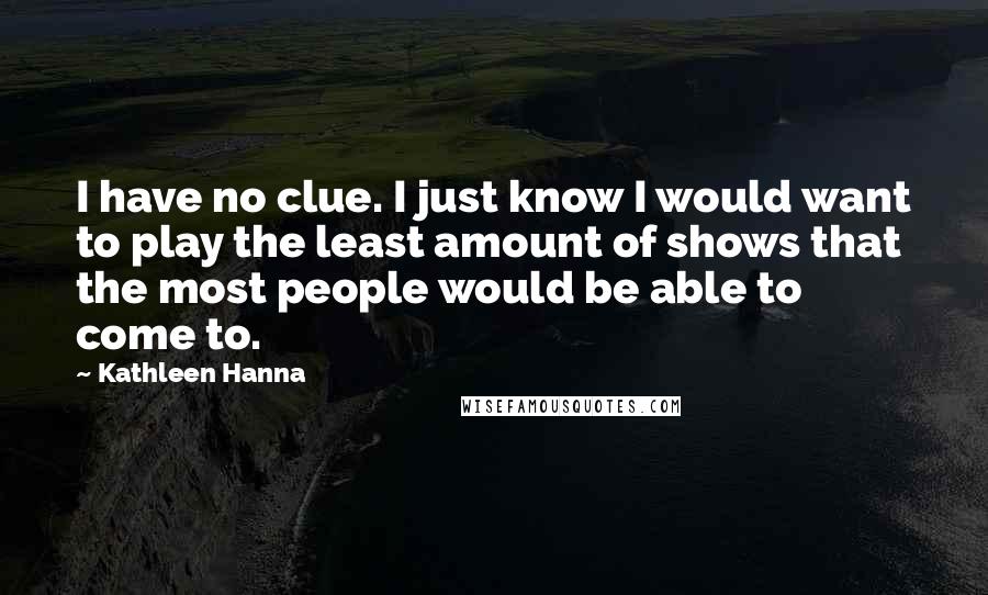 Kathleen Hanna Quotes: I have no clue. I just know I would want to play the least amount of shows that the most people would be able to come to.