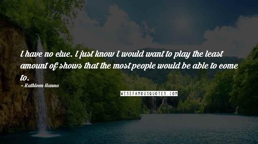 Kathleen Hanna Quotes: I have no clue. I just know I would want to play the least amount of shows that the most people would be able to come to.