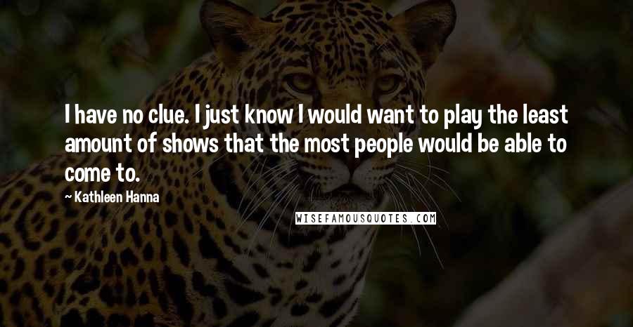 Kathleen Hanna Quotes: I have no clue. I just know I would want to play the least amount of shows that the most people would be able to come to.