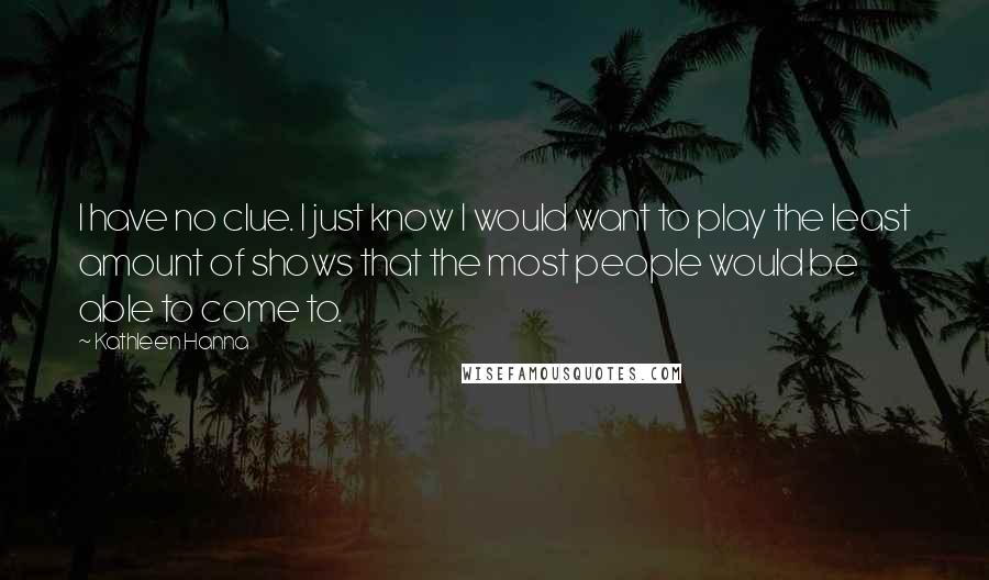 Kathleen Hanna Quotes: I have no clue. I just know I would want to play the least amount of shows that the most people would be able to come to.
