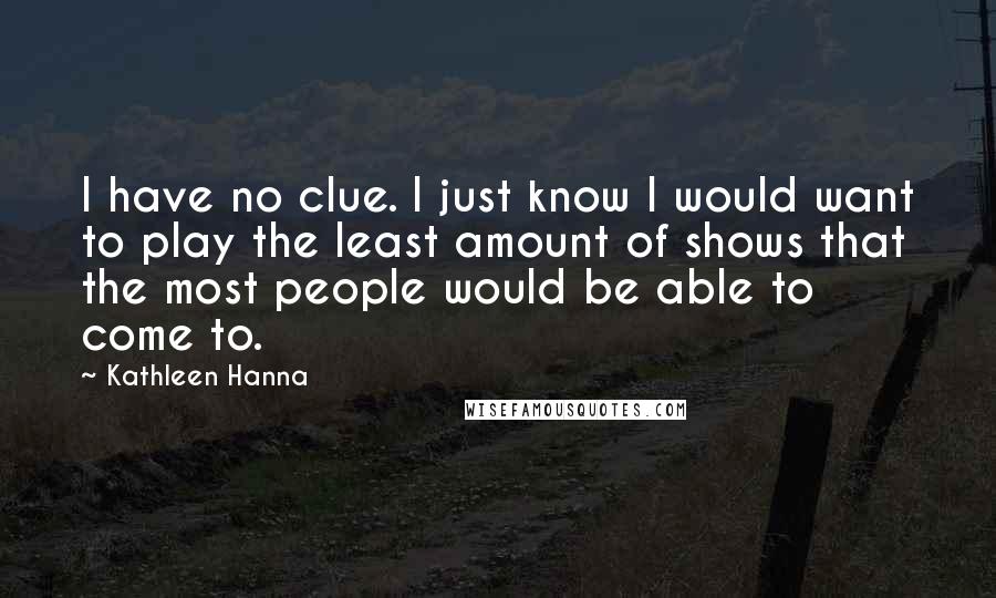 Kathleen Hanna Quotes: I have no clue. I just know I would want to play the least amount of shows that the most people would be able to come to.