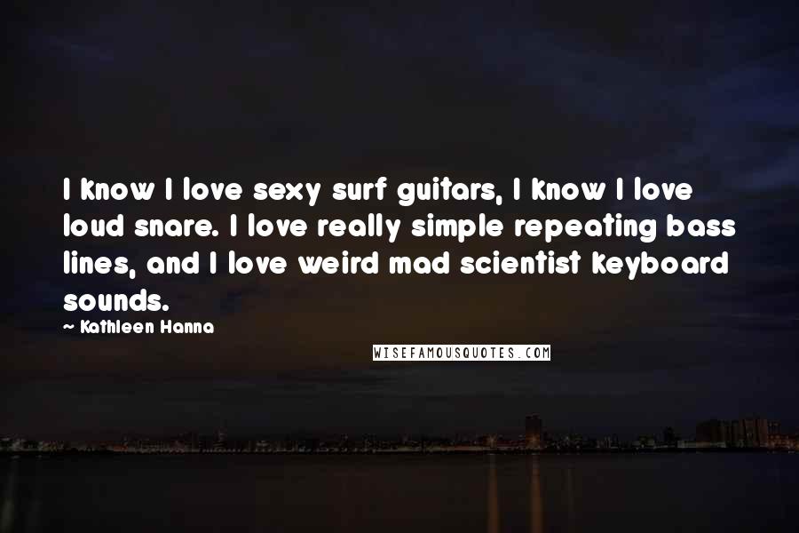 Kathleen Hanna Quotes: I know I love sexy surf guitars, I know I love loud snare. I love really simple repeating bass lines, and I love weird mad scientist keyboard sounds.