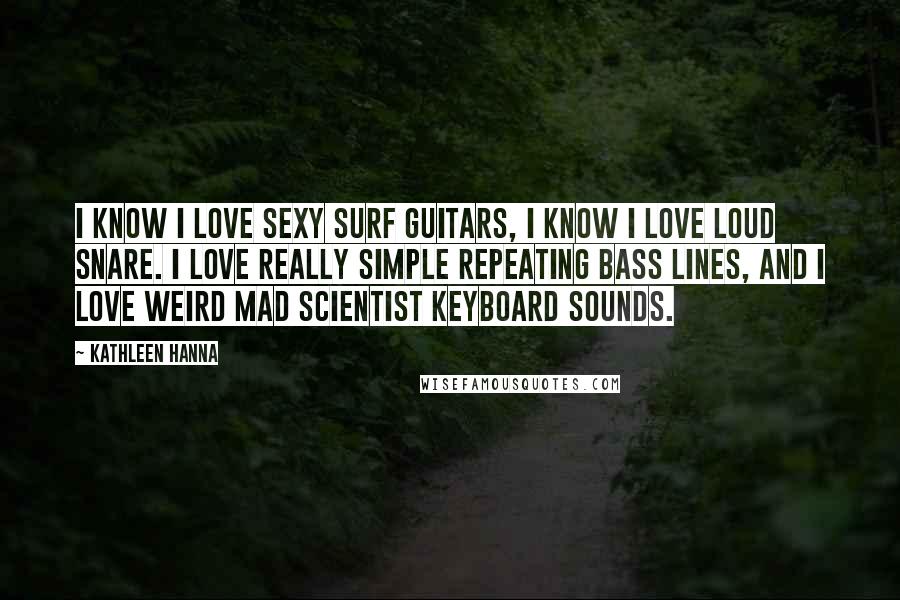 Kathleen Hanna Quotes: I know I love sexy surf guitars, I know I love loud snare. I love really simple repeating bass lines, and I love weird mad scientist keyboard sounds.