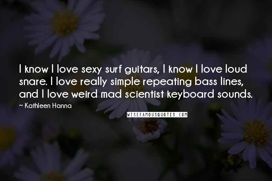 Kathleen Hanna Quotes: I know I love sexy surf guitars, I know I love loud snare. I love really simple repeating bass lines, and I love weird mad scientist keyboard sounds.