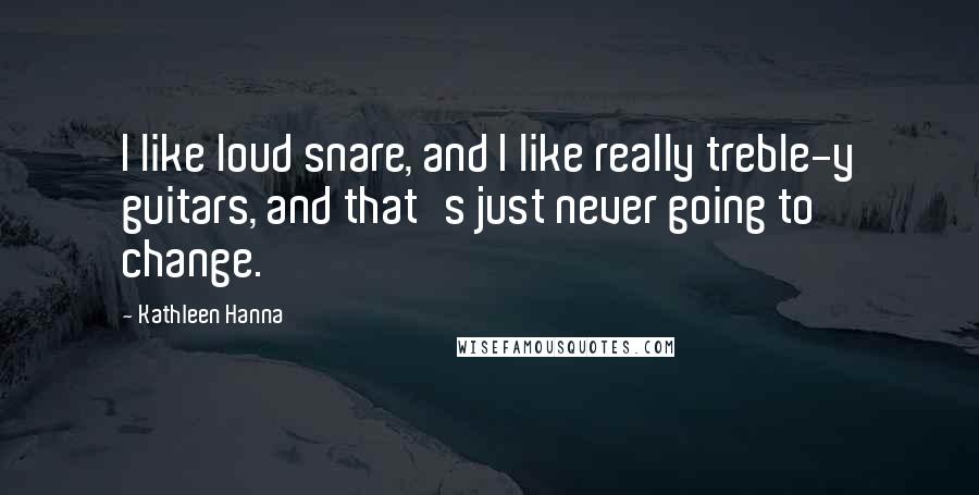 Kathleen Hanna Quotes: I like loud snare, and I like really treble-y guitars, and that's just never going to change.