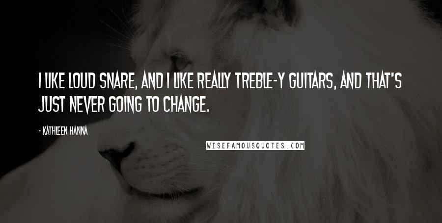 Kathleen Hanna Quotes: I like loud snare, and I like really treble-y guitars, and that's just never going to change.