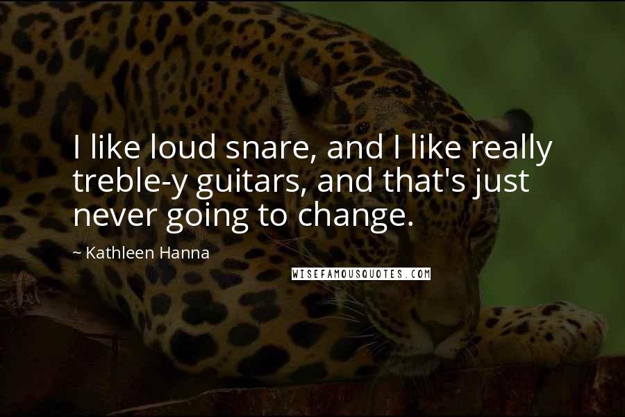 Kathleen Hanna Quotes: I like loud snare, and I like really treble-y guitars, and that's just never going to change.