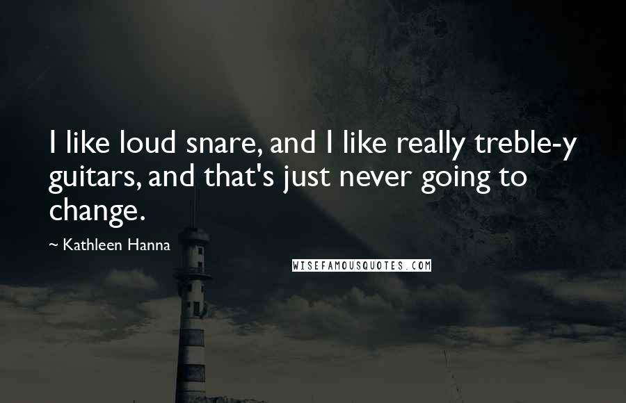 Kathleen Hanna Quotes: I like loud snare, and I like really treble-y guitars, and that's just never going to change.