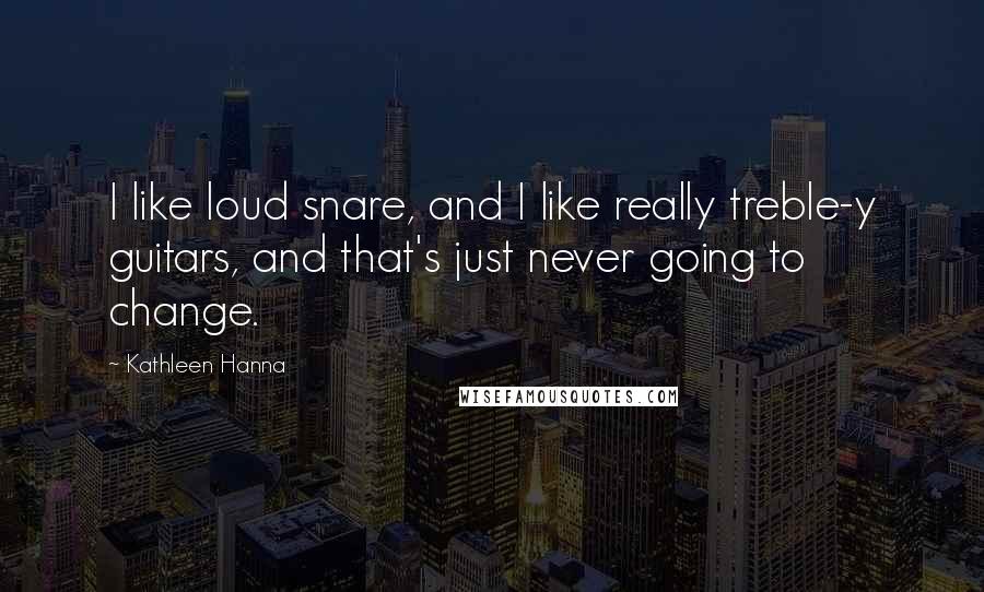 Kathleen Hanna Quotes: I like loud snare, and I like really treble-y guitars, and that's just never going to change.