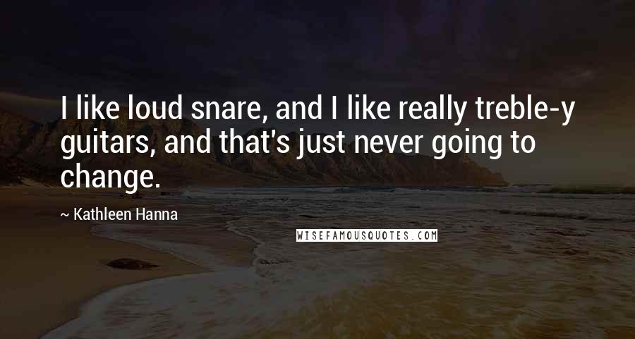 Kathleen Hanna Quotes: I like loud snare, and I like really treble-y guitars, and that's just never going to change.