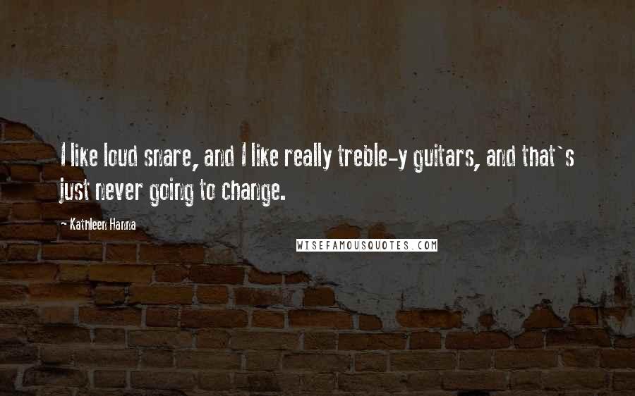 Kathleen Hanna Quotes: I like loud snare, and I like really treble-y guitars, and that's just never going to change.