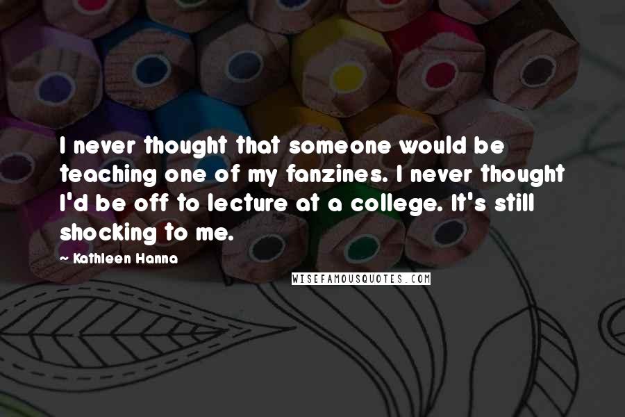 Kathleen Hanna Quotes: I never thought that someone would be teaching one of my fanzines. I never thought I'd be off to lecture at a college. It's still shocking to me.