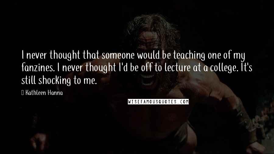 Kathleen Hanna Quotes: I never thought that someone would be teaching one of my fanzines. I never thought I'd be off to lecture at a college. It's still shocking to me.