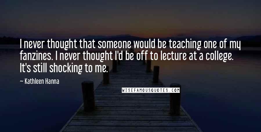 Kathleen Hanna Quotes: I never thought that someone would be teaching one of my fanzines. I never thought I'd be off to lecture at a college. It's still shocking to me.