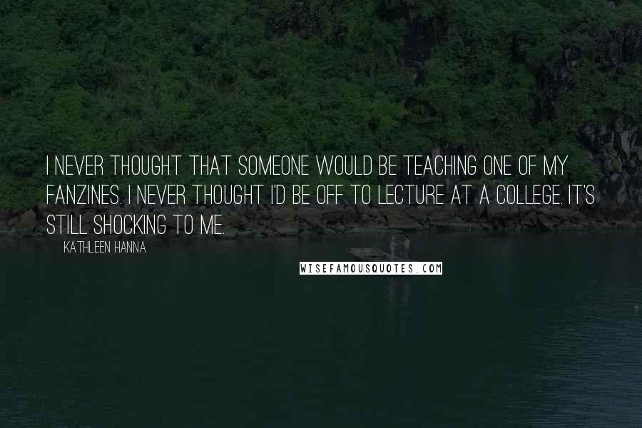 Kathleen Hanna Quotes: I never thought that someone would be teaching one of my fanzines. I never thought I'd be off to lecture at a college. It's still shocking to me.