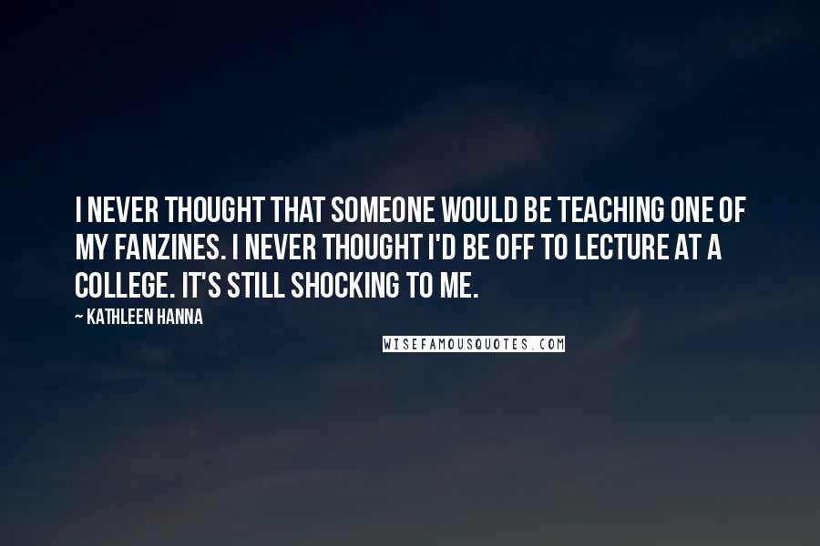 Kathleen Hanna Quotes: I never thought that someone would be teaching one of my fanzines. I never thought I'd be off to lecture at a college. It's still shocking to me.