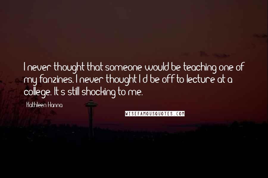 Kathleen Hanna Quotes: I never thought that someone would be teaching one of my fanzines. I never thought I'd be off to lecture at a college. It's still shocking to me.