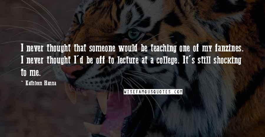 Kathleen Hanna Quotes: I never thought that someone would be teaching one of my fanzines. I never thought I'd be off to lecture at a college. It's still shocking to me.