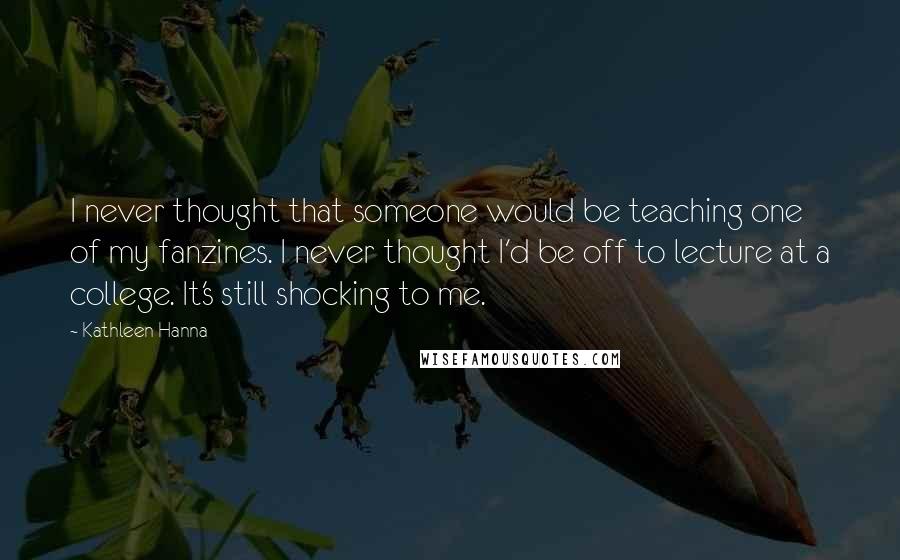 Kathleen Hanna Quotes: I never thought that someone would be teaching one of my fanzines. I never thought I'd be off to lecture at a college. It's still shocking to me.