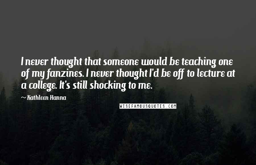 Kathleen Hanna Quotes: I never thought that someone would be teaching one of my fanzines. I never thought I'd be off to lecture at a college. It's still shocking to me.