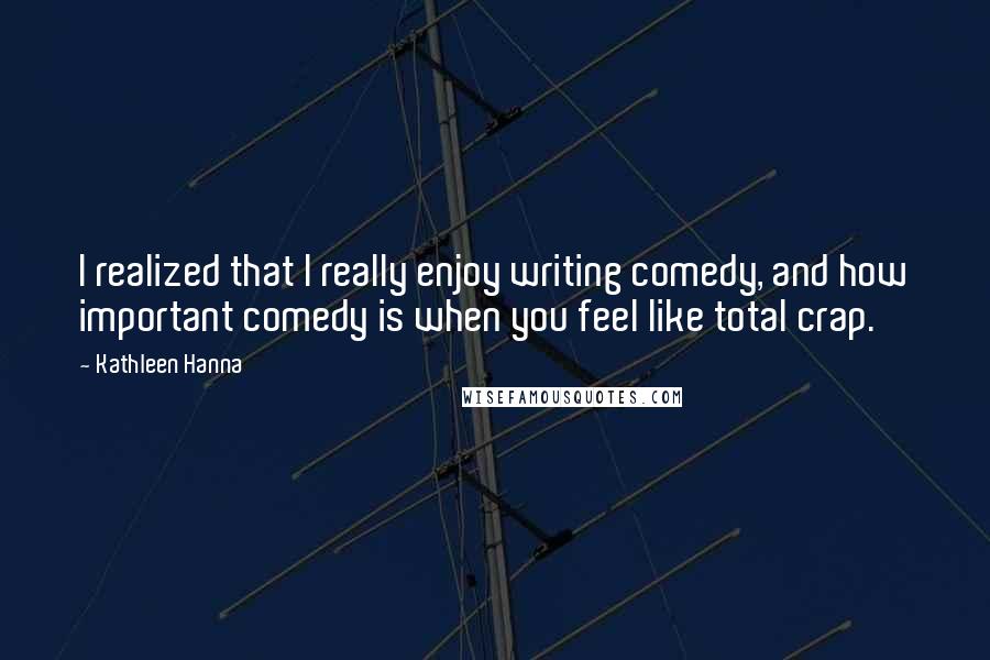 Kathleen Hanna Quotes: I realized that I really enjoy writing comedy, and how important comedy is when you feel like total crap.