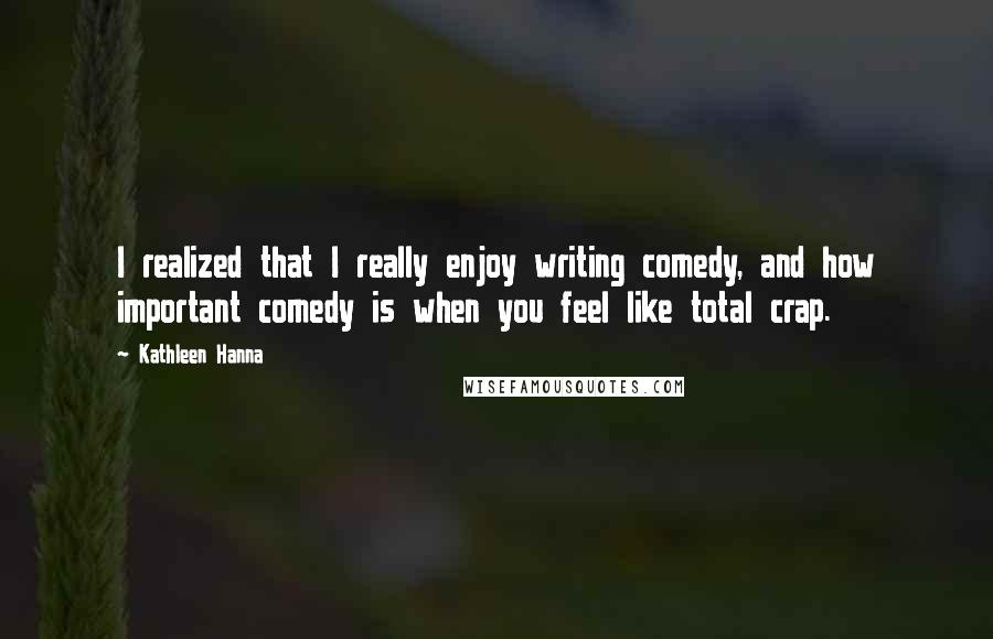 Kathleen Hanna Quotes: I realized that I really enjoy writing comedy, and how important comedy is when you feel like total crap.