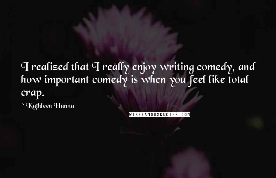 Kathleen Hanna Quotes: I realized that I really enjoy writing comedy, and how important comedy is when you feel like total crap.