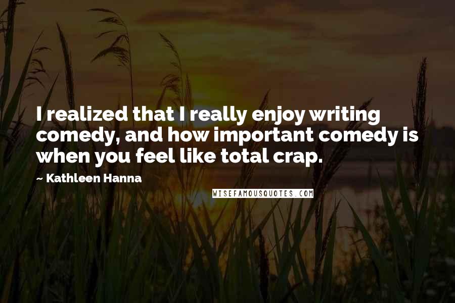 Kathleen Hanna Quotes: I realized that I really enjoy writing comedy, and how important comedy is when you feel like total crap.