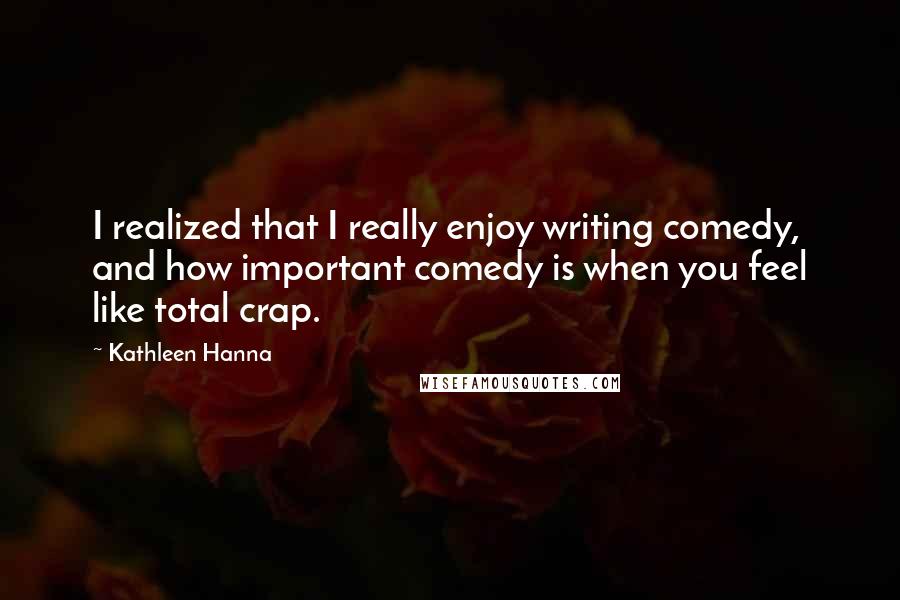 Kathleen Hanna Quotes: I realized that I really enjoy writing comedy, and how important comedy is when you feel like total crap.