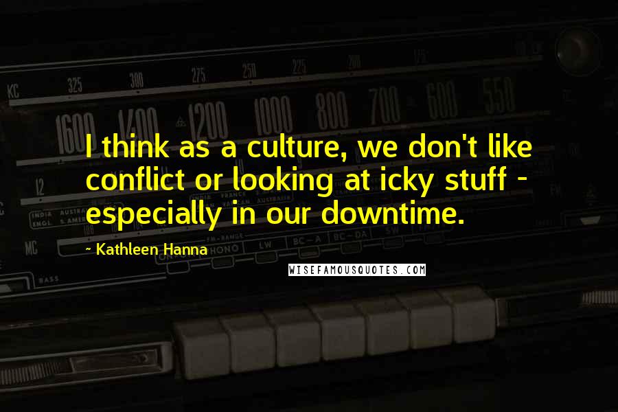 Kathleen Hanna Quotes: I think as a culture, we don't like conflict or looking at icky stuff - especially in our downtime.