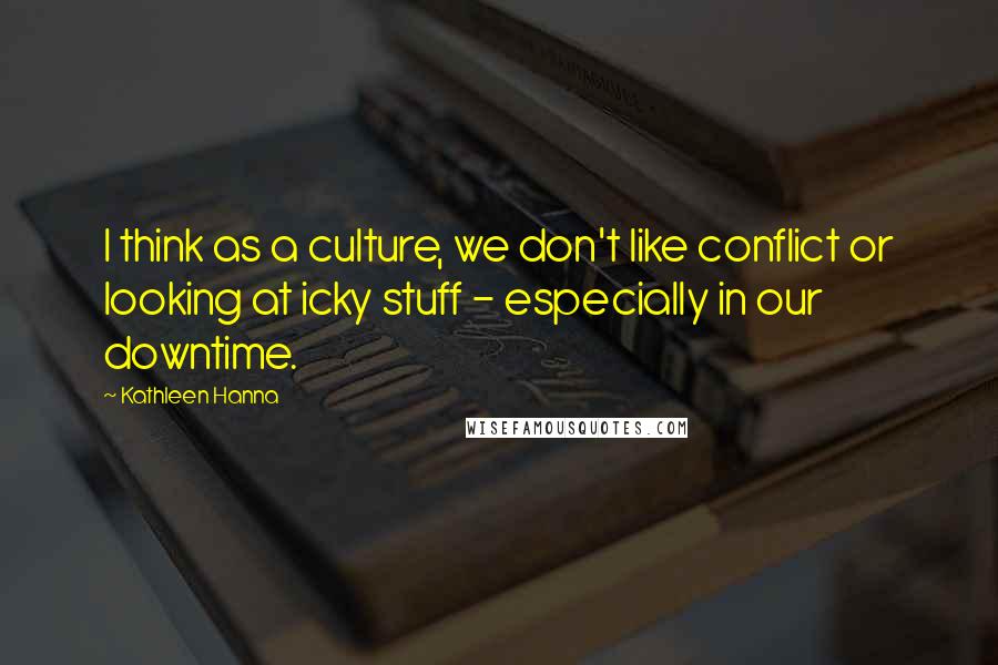 Kathleen Hanna Quotes: I think as a culture, we don't like conflict or looking at icky stuff - especially in our downtime.