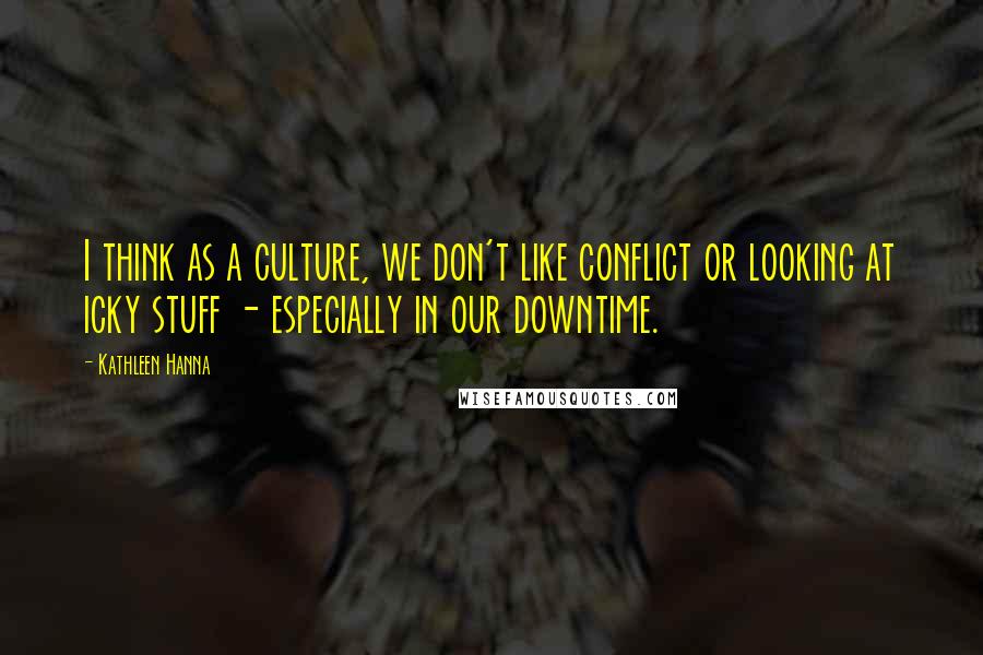 Kathleen Hanna Quotes: I think as a culture, we don't like conflict or looking at icky stuff - especially in our downtime.